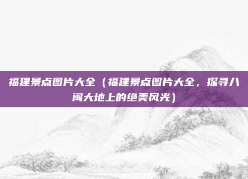 福建景点图片大全(福建景点图片大全,探寻八闽大地上的绝美风光)