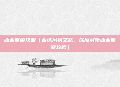 西亚旅游攻略(西域风情之旅,深度解析西亚旅游攻略)