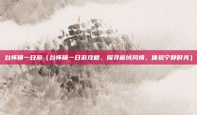 台怀镇一日游(台怀镇一日游攻略,探寻藏域风情,体验宁静时光)