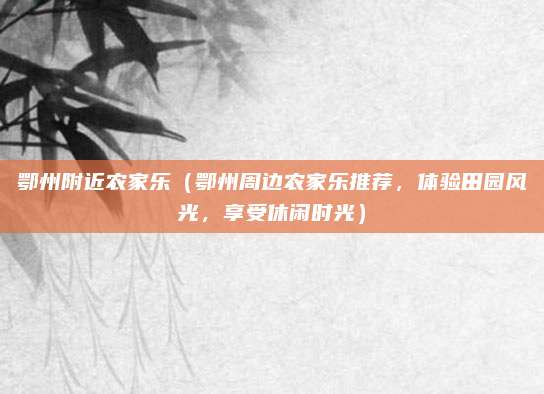 鄂州附近农家乐(鄂州周边农家乐推荐,体验田园风光,享受休闲时光)