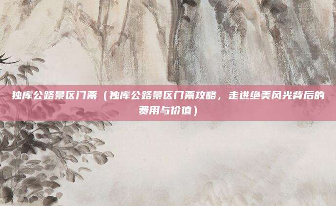 独库公路景区门票(独库公路景区门票攻略,走进绝美风光背后的费用与价值)