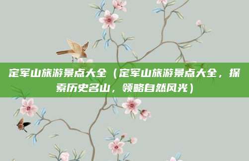 定军山旅游景点大全(定军山旅游景点大全,探索历史名山,领略自然风光)