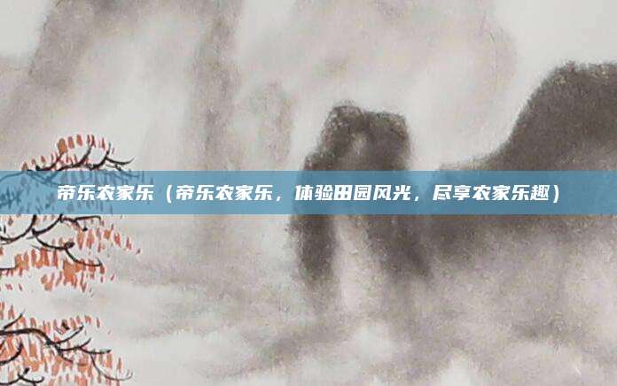 帝乐农家乐(帝乐农家乐,体验田园风光,尽享农家乐趣)