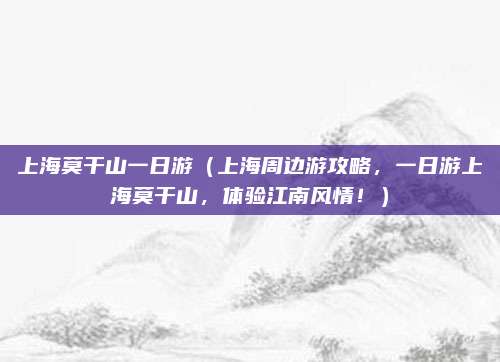 上海莫干山一日游(上海周边游攻略,一日游上海莫干山,体验江南风情!)