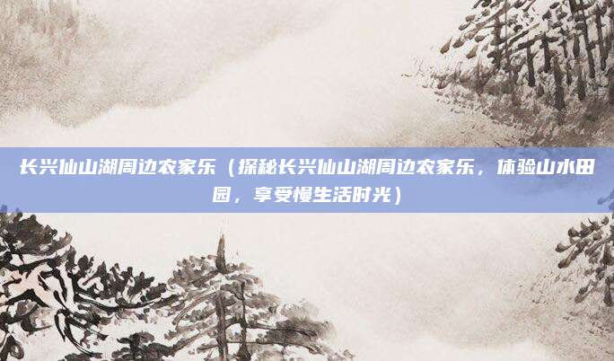 长兴仙山湖周边农家乐(探秘长兴仙山湖周边农家乐,体验山水田园,享受慢生活时光)