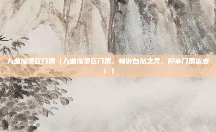 九曲湾景区门票(九曲湾景区门票,畅游自然之美,尽享门票优惠!)