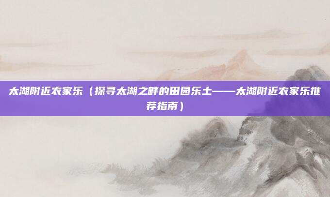 太湖附近农家乐(探寻太湖之畔的田园乐土——太湖附近农家乐推荐指南)