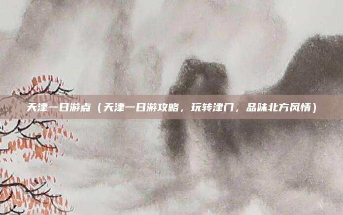 天津一日游点（天津一日游攻略，玩转津门，品味北方风情）