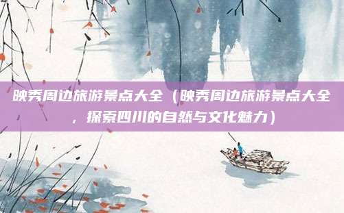 映秀周边旅游景点大全(映秀周边旅游景点大全,探索四川的自然与文化魅力)