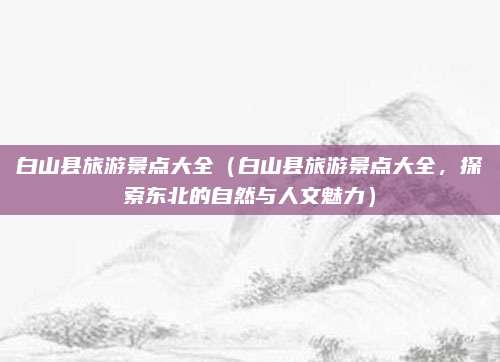 白山县旅游景点大全(白山县旅游景点大全,探索东北的自然与人文魅力)