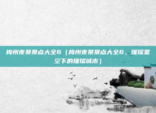 梅州夜景景点大全6(梅州夜景景点大全6,璀璨星空下的璀璨城市)