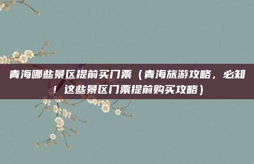 青海哪些景区提前买门票(青海旅游攻略,必知!这些景区门票提前购买攻略)