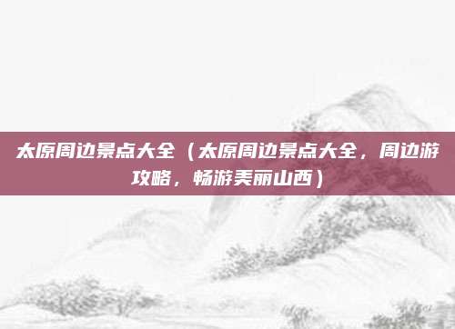 太原周边景点大全(太原周边景点大全,周边游攻略,畅游美丽山西)