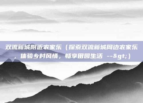 双流新城附近农家乐(探索双流新城周边农家乐,体验乡村风情,畅享田园生活 -->)