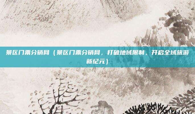 景区门票分销网(景区门票分销网,打破地域限制,开启全域旅游新纪元)