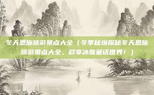 冬天恩施旅游景点大全（冬季秘境探秘冬天恩施旅游景点大全，尽享冰雪童话世界！）