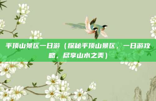 平顶山景区一日游(探秘平顶山景区,一日游攻略,尽享山水之美)