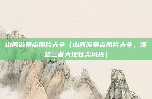 山西游景点图片大全(山西游景点图片大全,领略三晋大地壮美风光)