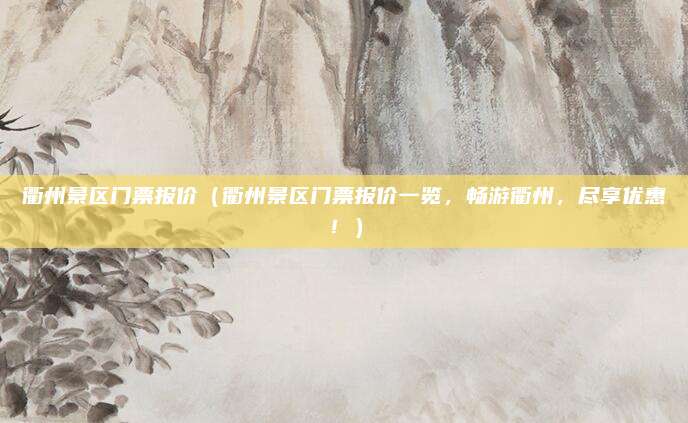 衢州景区门票报价(衢州景区门票报价一览,畅游衢州,尽享优惠!)