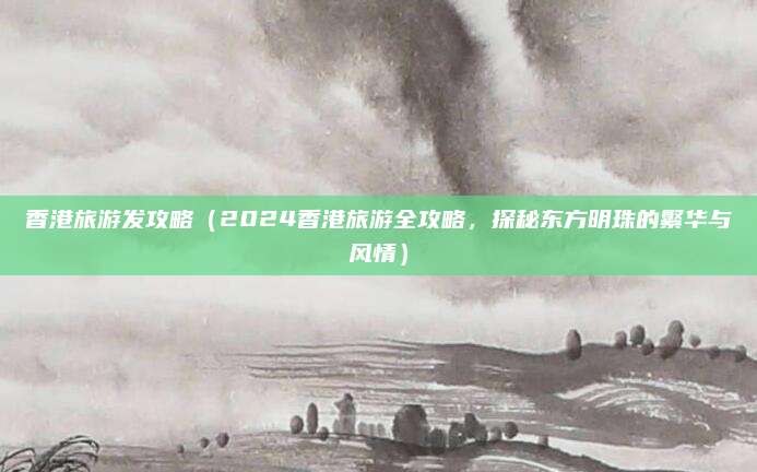 香港旅游发攻略(2024香港旅游全攻略,探秘东方明珠的繁华与风情)