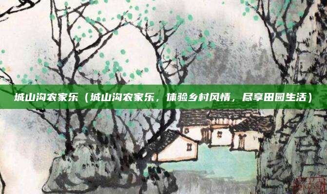 城山沟农家乐(城山沟农家乐,体验乡村风情,尽享田园生活)