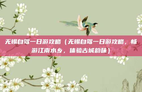 无锡自驾一日游攻略(无锡自驾一日游攻略,畅游江南水乡,体验古城韵味)
