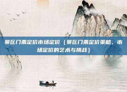 景区门票定价市场定价（景区门票定价策略，市场定价的艺术与挑战）