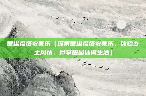 楚雄福塔农家乐（探索楚雄福塔农家乐，体验乡土风情，尽享田园休闲生活）