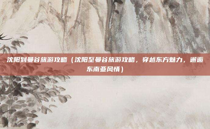 沈阳到曼谷旅游攻略(沈阳至曼谷旅游攻略,穿越东方魅力,邂逅东南亚风情)