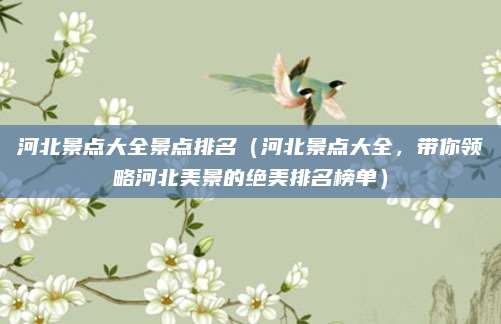 河北景点大全景点排名（河北景点大全，带你领略河北美景的绝美排名榜单）