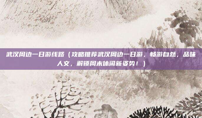 武汉周边一日游线路(攻略推荐武汉周边一日游,畅游自然,品味人文,解锁周末休闲新姿势!)