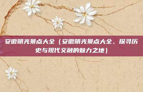 安徽明光景点大全(安徽明光景点大全,探寻历史与现代交融的魅力之地)