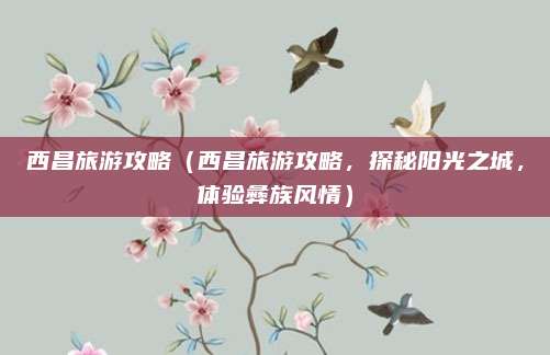 西昌旅游攻略(西昌旅游攻略,探秘阳光之城,体验彝族风情)