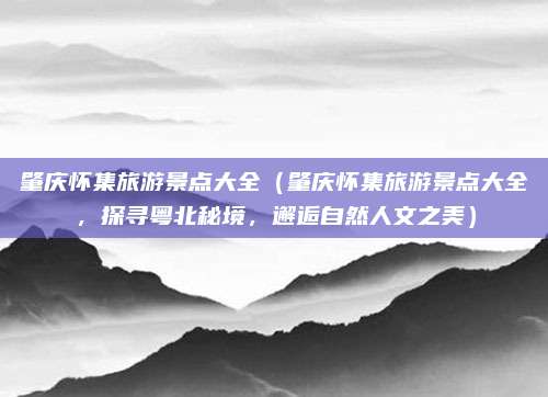 肇庆怀集旅游景点大全(肇庆怀集旅游景点大全,探寻粤北秘境,邂逅自然人文之美)