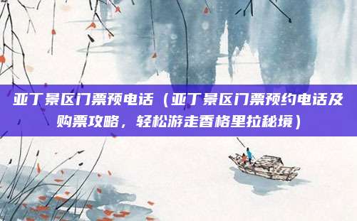 亚丁景区门票预电话(亚丁景区门票预约电话及购票攻略,轻松游走香格里拉秘境)