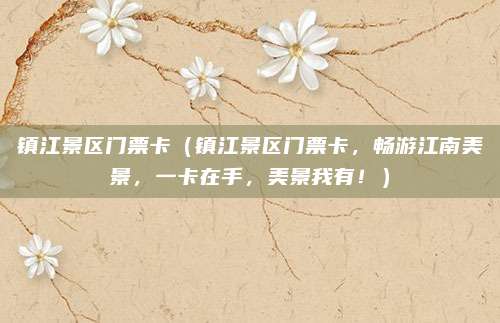 镇江景区门票卡(镇江景区门票卡,畅游江南美景,一卡在手,美景我有!)