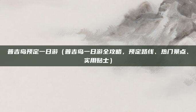 普吉岛预定一日游(普吉岛一日游全攻略,预定路线、热门景点、实用贴士)