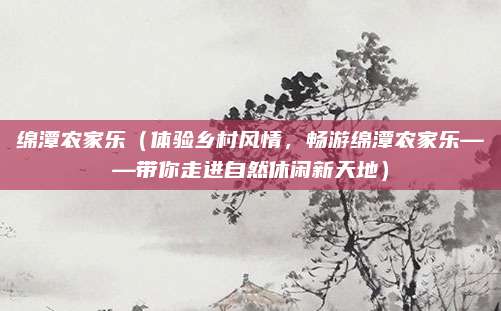 绵潭农家乐(体验乡村风情,畅游绵潭农家乐——带你走进自然休闲新天地)