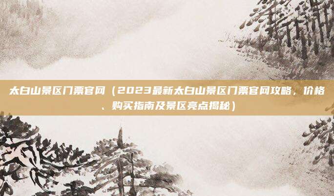太白山景区门票官网(2023最新太白山景区门票官网攻略,价格、购买指南及景区亮点揭秘)