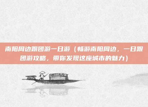 南阳周边跟团游一日游(畅游南阳周边,一日跟团游攻略,带你发现这座城市的魅力)