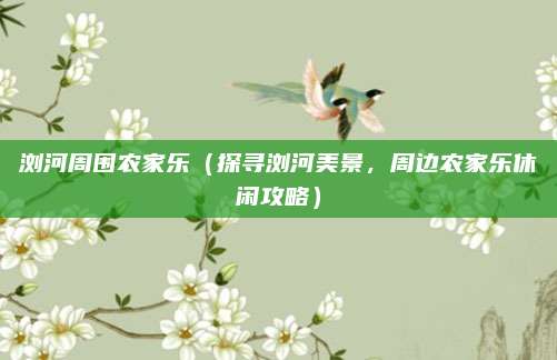 浏河周围农家乐（探寻浏河美景，周边农家乐休闲攻略）