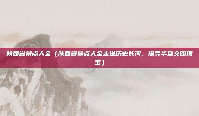 陕西省景点大全（陕西省景点大全走进历史长河，探寻华夏文明瑰宝）