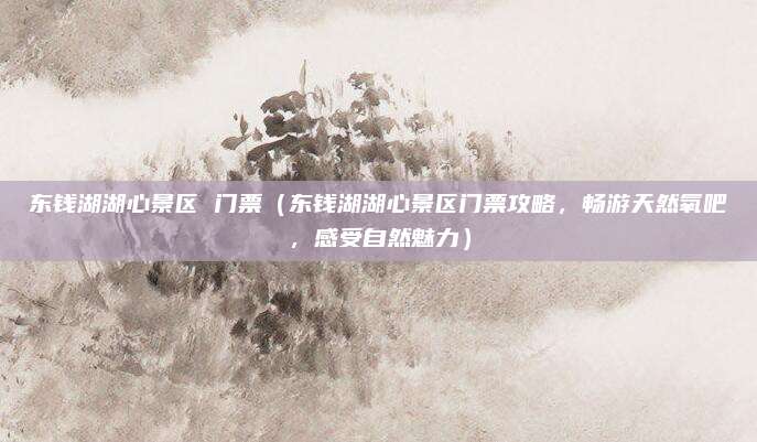 东钱湖湖心景区 门票（东钱湖湖心景区门票攻略，畅游天然氧吧，感受自然魅力）