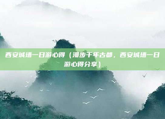 西安城墙一日游心得(漫步千年古都,西安城墙一日游心得分享)