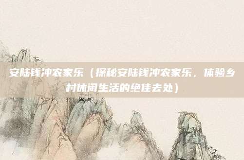 安陆钱冲农家乐(探秘安陆钱冲农家乐,体验乡村休闲生活的绝佳去处)