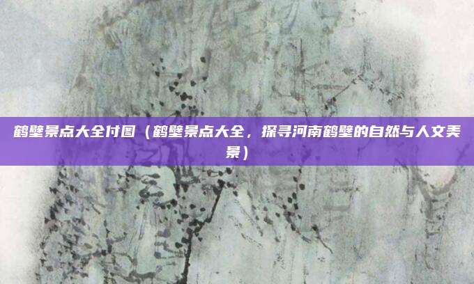 鹤壁景点大全付图（鹤壁景点大全，探寻河南鹤壁的自然与人文美景）