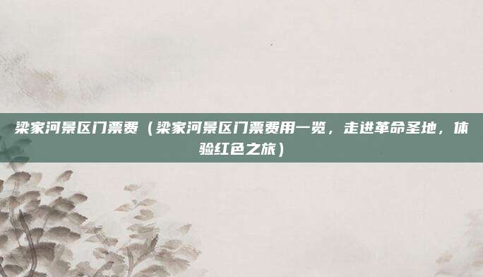 梁家河景区门票费(梁家河景区门票费用一览,走进革命圣地,体验红色之旅)