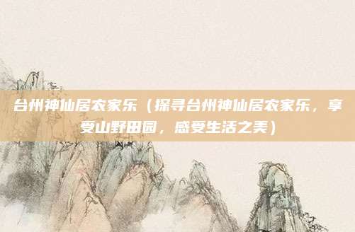 台州神仙居农家乐(探寻台州神仙居农家乐,享受山野田园,感受生活之美)
