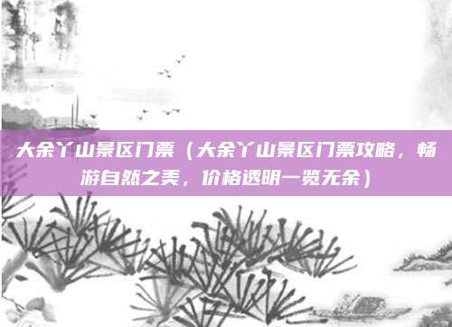 大余丫山景区门票（大余丫山景区门票攻略，畅游自然之美，价格透明一览无余）