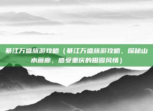 綦江万盛旅游攻略(綦江万盛旅游攻略,探秘山水画廊,感受重庆的田园风情)